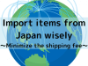 Import items from Japan wisely～Minimize the shipping fee～