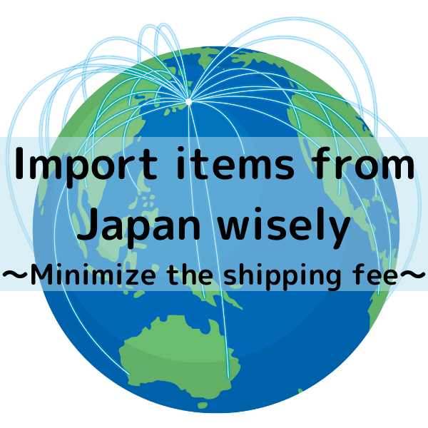 Import items from Japan wisely～Minimize the shipping fee～